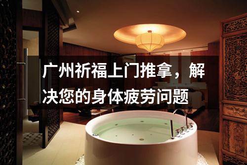 广州祈福上门推拿，解决您的身体疲劳问题