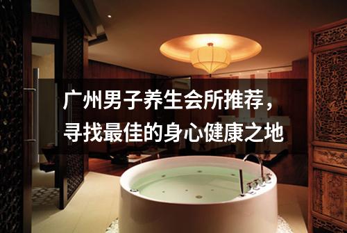 广州男子养生会所推荐，寻找最佳的身心健康之地