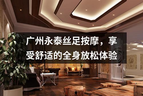 广州永泰丝足按摩，享受舒适的全身放松体验