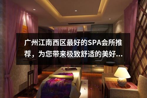 \u5e7f\u5dde\u6c5f\u5357\u897f\u533a\u6700\u597d\u7684SPA\u4f1a\u6240\u63a8\u8350\uff0c\u4e3a\u60a8\u5e26\u6765\u6781\u81f4\u8212\u9002\u7684\u7f8e\u597d\u65f6\u5149-\u5e7f\u5dde\u6309\u6469\u7f51