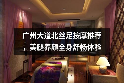 广州大道北丝足按摩推荐，美腿养颜全身舒畅体验