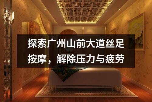 探索广州山前大道丝足按摩，解除压力与疲劳