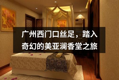 广州西门口丝足，踏入奇幻的美亚澜香堂之旅