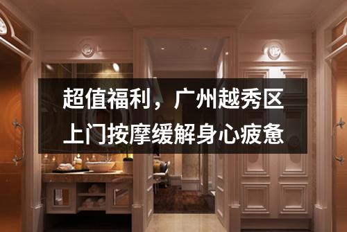 超值福利，广州越秀区上门按摩缓解身心疲惫
