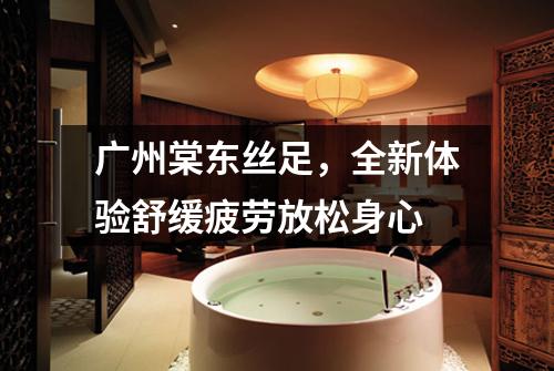 广州棠东丝足，全新体验舒缓疲劳放松身心