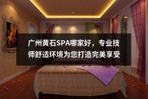 广州黄石SPA哪家好，专业技师舒适环境为您打造完美享受
