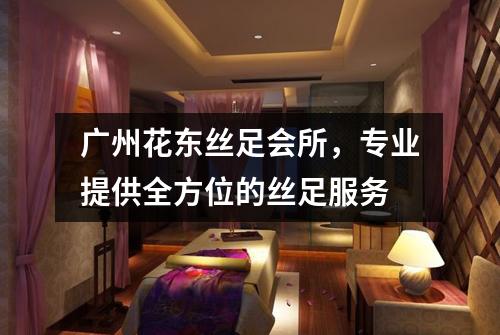 广州花东丝足会所，专业提供全方位的丝足服务