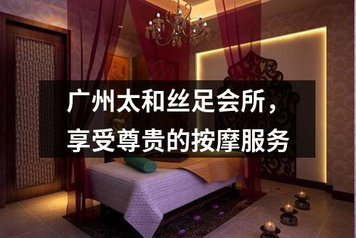 广州太和丝足会所，享受尊贵的按摩服务