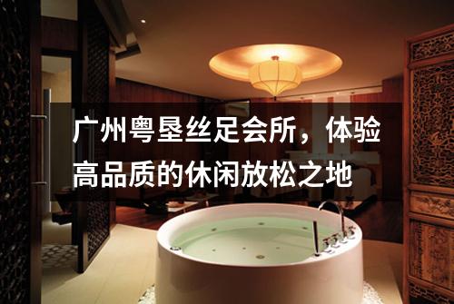 广州粤垦丝足会所，体验高品质的休闲放松之地