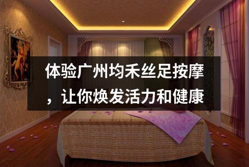 体验广州均禾丝足按摩，让你焕发活力和健康