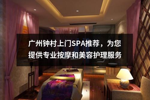 广州钟村上门SPA推荐，为您提供专业按摩和美容护理服务