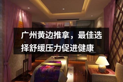 广州黄边推拿，最佳选择舒缓压力促进健康