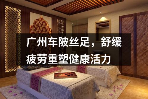 广州车陂丝足，舒缓疲劳重塑健康活力