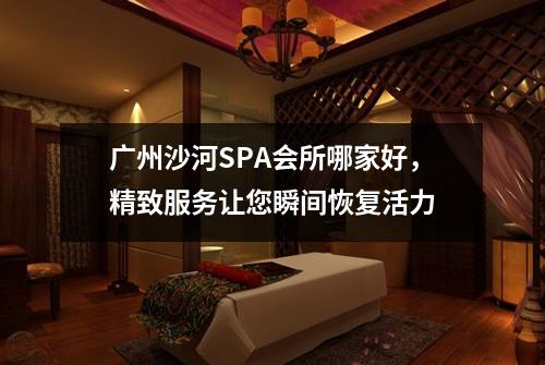 广州沙河SPA会所哪家好，精致服务让您瞬间恢复活力