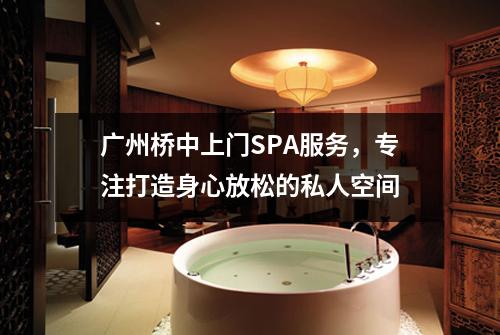 广州桥中上门SPA服务，专注打造身心放松的私人空间
