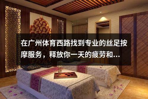 在广州体育西路找到专业的丝足按摩服务，释放你一天的疲劳和压力