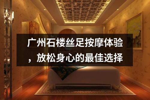 广州石楼丝足按摩体验，放松身心的最佳选择
