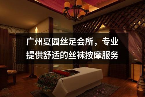 广州夏园丝足会所，专业提供舒适的丝袜按摩服务