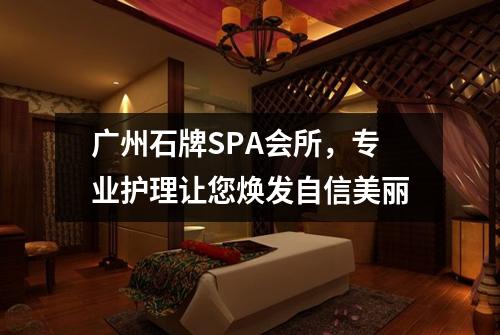 广州石牌SPA会所，专业护理让您焕发自信美丽