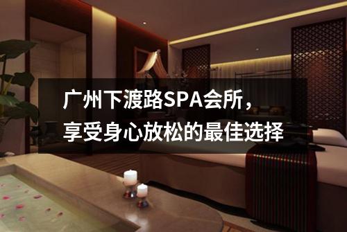 广州下渡路SPA会所，享受身心放松的最佳选择