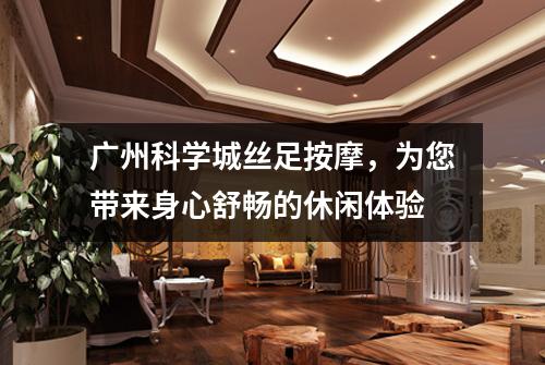 广州科学城丝足按摩，为您带来身心舒畅的休闲体验
