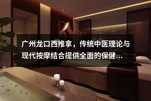 广州龙口西推拿，传统中医理论与现代按摩结合提供全面的保健服务
