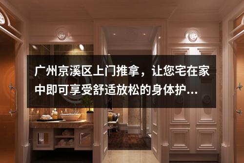 广州京溪区上门推拿，让您宅在家中即可享受舒适放松的身体护理