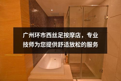 广州环市西丝足按摩店，专业技师为您提供舒适放松的服务