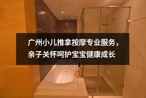 广州小儿推拿按摩专业服务，亲子关怀呵护宝宝健康成长