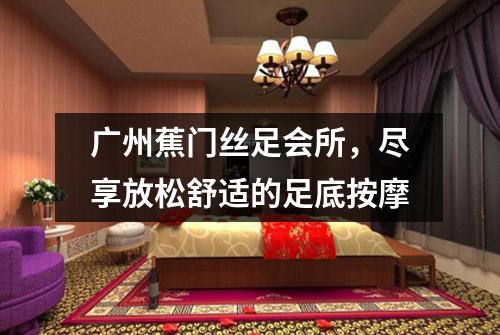 广州蕉门丝足会所，尽享放松舒适的足底按摩