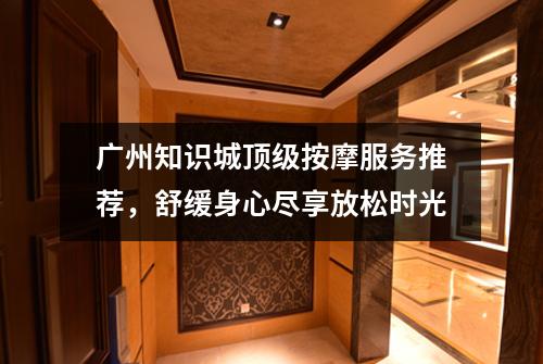广州知识城顶级按摩服务推荐，舒缓身心尽享放松时光