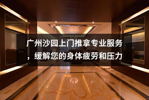 广州沙园上门推拿专业服务，缓解您的身体疲劳和压力