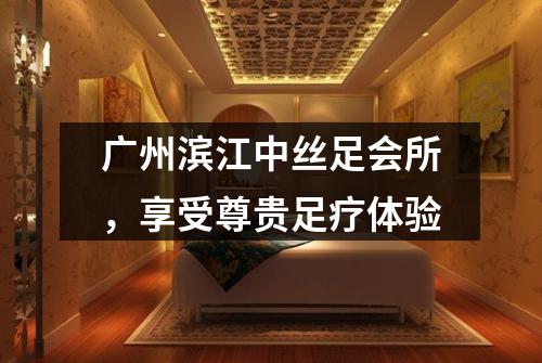 广州滨江中丝足会所，享受尊贵足疗体验