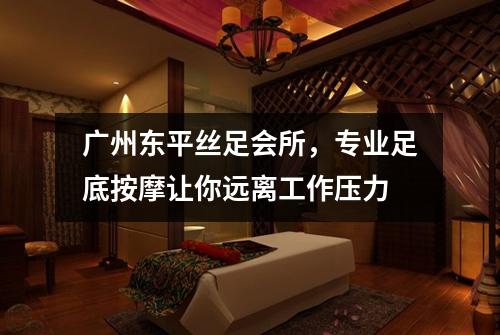 广州东平丝足会所，专业足底按摩让你远离工作压力
