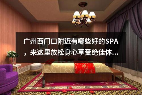 广州西门口附近有哪些好的SPA，来这里放松身心享受绝佳体验