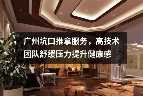 广州坑口推拿服务，高技术团队舒缓压力提升健康感