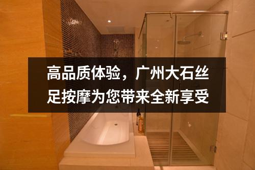 高品质体验，广州大石丝足按摩为您带来全新享受