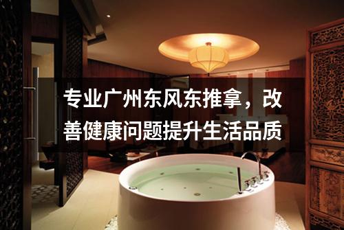 专业广州东风东推拿，改善健康问题提升生活品质