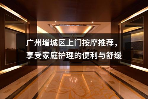 广州增城区上门按摩推荐，享受家庭护理的便利与舒缓