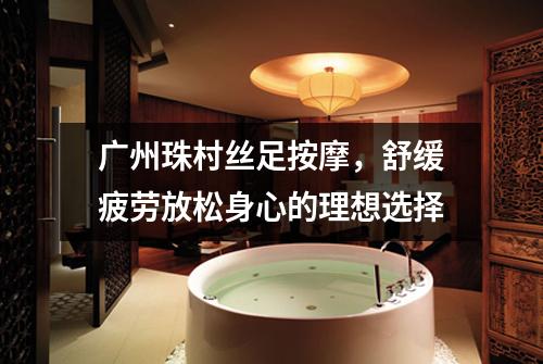 广州珠村丝足按摩，舒缓疲劳放松身心的理想选择