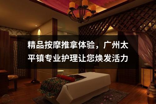 精品按摩推拿体验，广州太平镇专业护理让您焕发活力