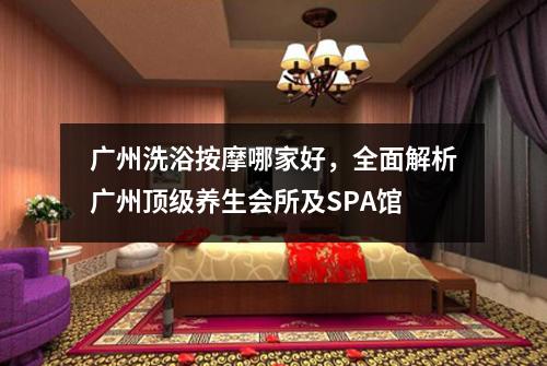 广州洗浴按摩哪家好，全面解析广州顶级养生会所及SPA馆