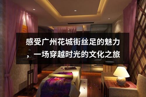 感受广州花城街丝足的魅力，一场穿越时光的文化之旅