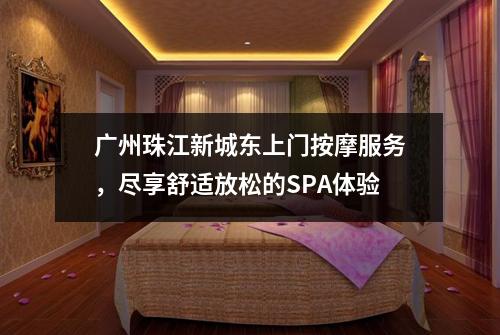 广州珠江新城东上门按摩服务，尽享舒适放松的SPA体验