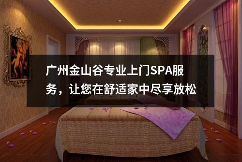 广州金山谷专业上门SPA服务，让您在舒适家中尽享放松