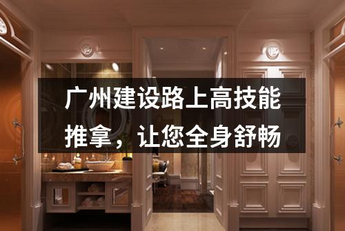广州建设路上高技能推拿，让您全身舒畅