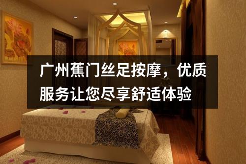 广州蕉门丝足按摩，优质服务让您尽享舒适体验
