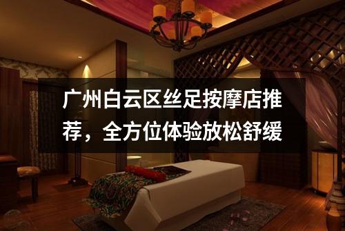 广州白云区丝足按摩店推荐，全方位体验放松舒缓