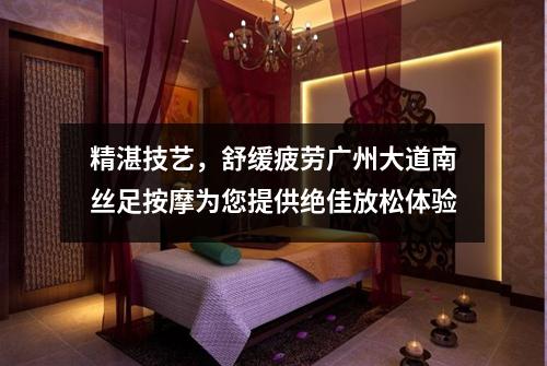 精湛技艺，舒缓疲劳广州大道南丝足按摩为您提供绝佳放松体验
