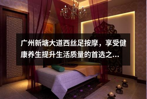 广州新塘大道西丝足按摩，享受健康养生提升生活质量的首选之地